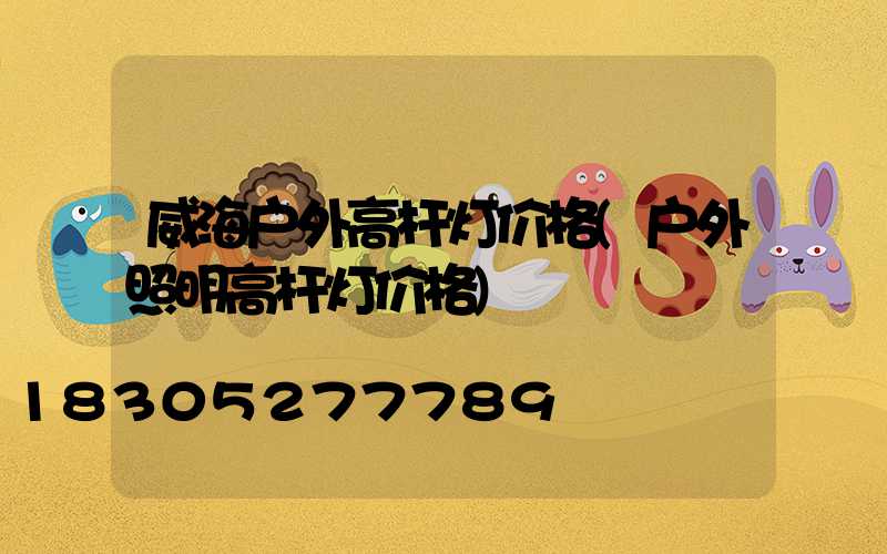 威海户外高杆灯价格(户外照明高杆灯价格)