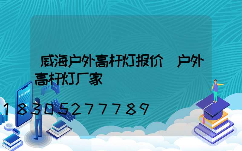 威海户外高杆灯报价(户外高杆灯厂家)