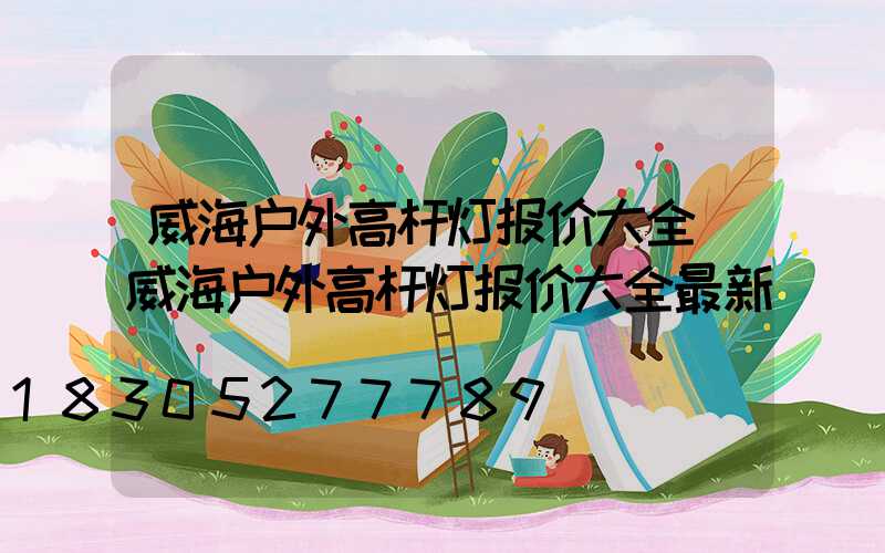威海户外高杆灯报价大全(威海户外高杆灯报价大全最新)