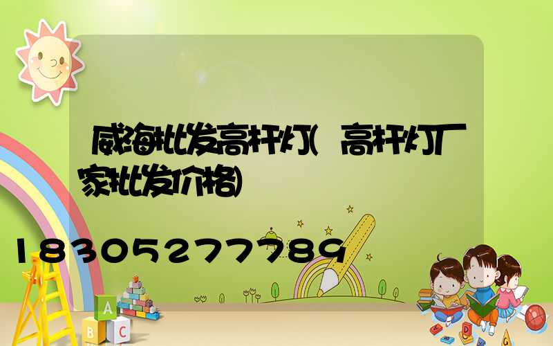 威海批发高杆灯(高杆灯厂家批发价格)