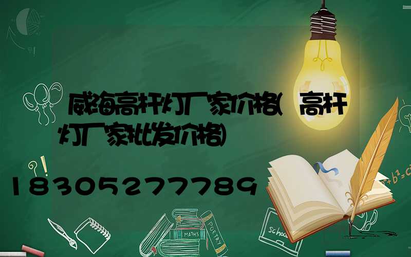 威海高杆灯厂家价格(高杆灯厂家批发价格)