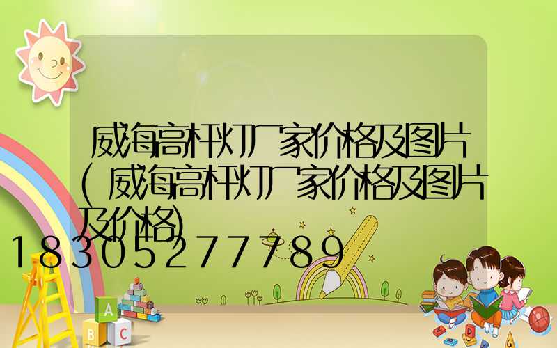 威海高杆灯厂家价格及图片(威海高杆灯厂家价格及图片及价格)