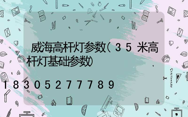 威海高杆灯参数(35米高杆灯基础参数)