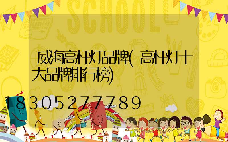 威海高杆灯品牌(高杆灯十大品牌排行榜)