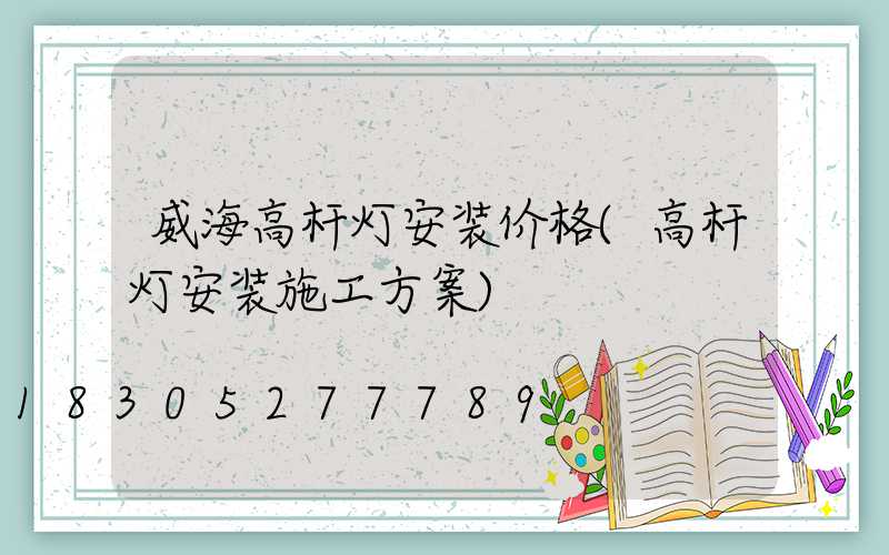 威海高杆灯安装价格(高杆灯安装施工方案)