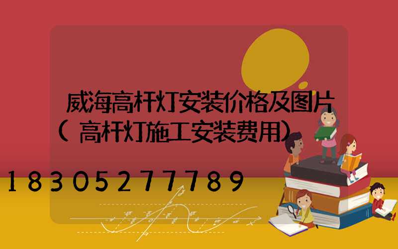 威海高杆灯安装价格及图片(高杆灯施工安装费用)