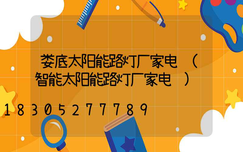 娄底太阳能路灯厂家电话(智能太阳能路灯厂家电话)