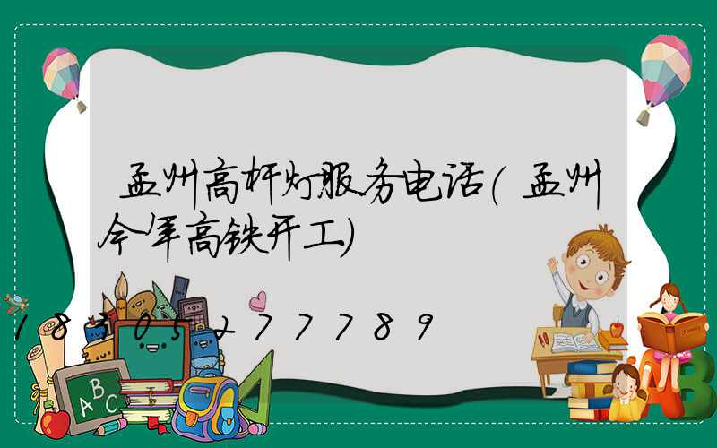 孟州高杆灯服务电话(孟州今年高铁开工)