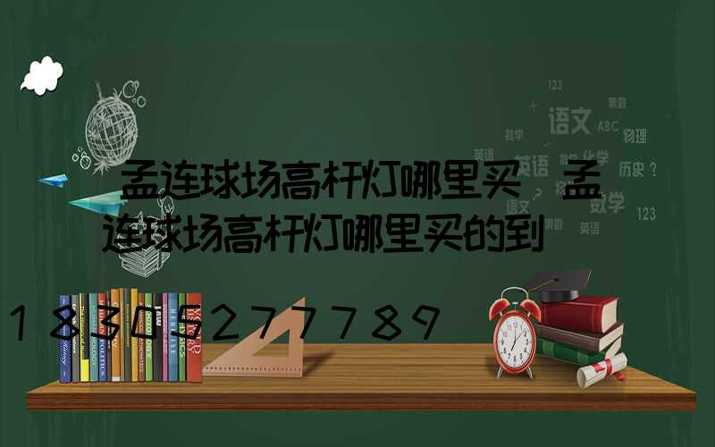 孟连球场高杆灯哪里买(孟连球场高杆灯哪里买的到)