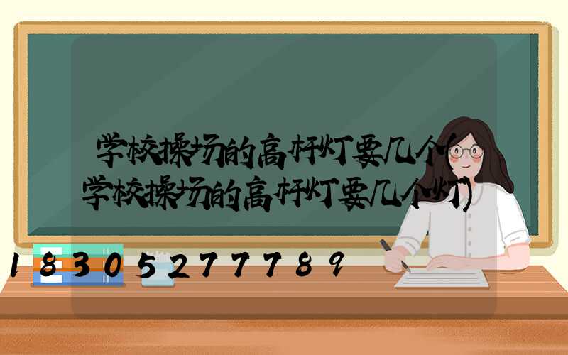 学校操场的高杆灯要几个(学校操场的高杆灯要几个灯)