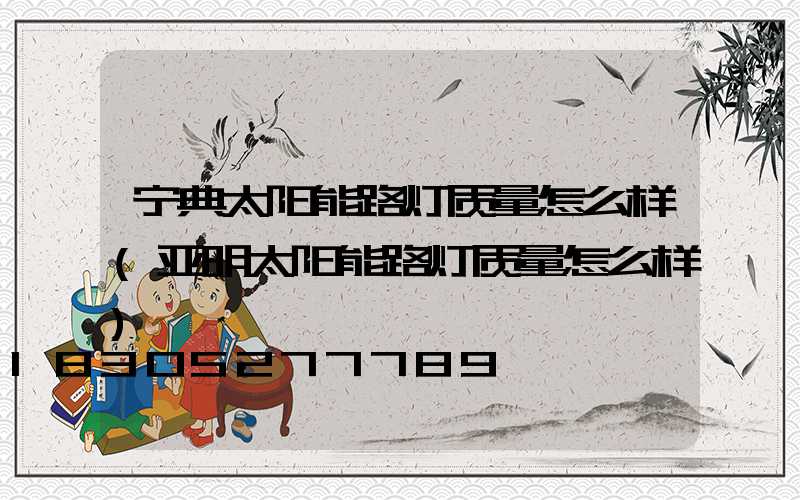 宁典太阳能路灯质量怎么样(亚明太阳能路灯质量怎么样)