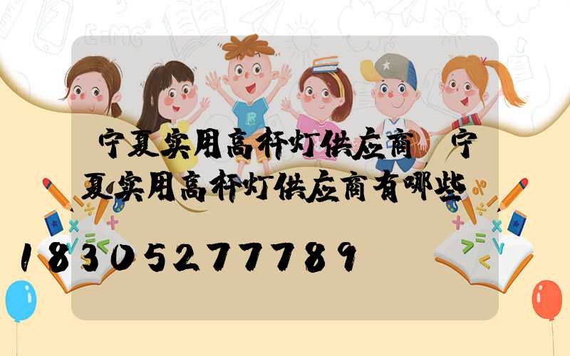宁夏实用高杆灯供应商(宁夏实用高杆灯供应商有哪些)