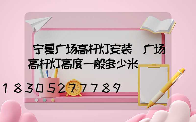 宁夏广场高杆灯安装(广场高杆灯高度一般多少米)
