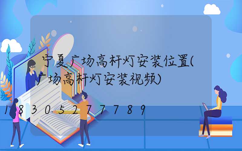 宁夏广场高杆灯安装位置(广场高杆灯安装视频)