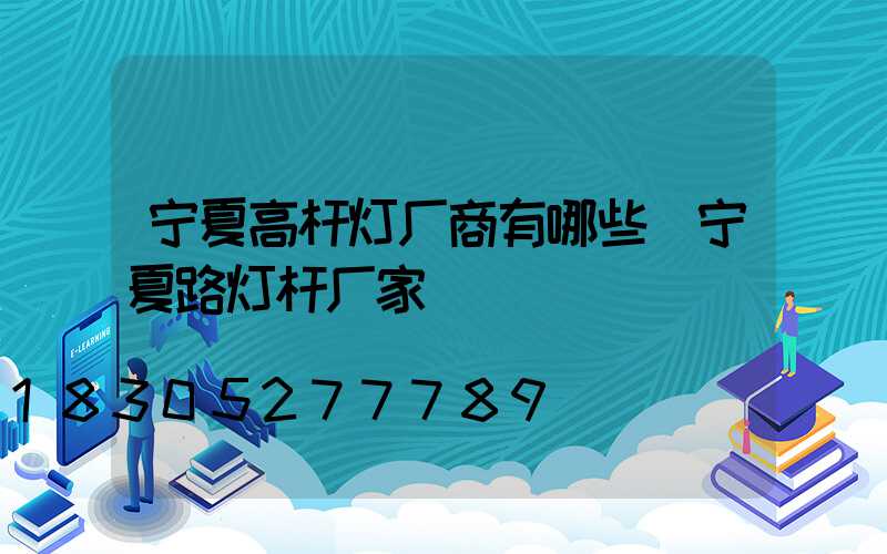 宁夏高杆灯厂商有哪些(宁夏路灯杆厂家)