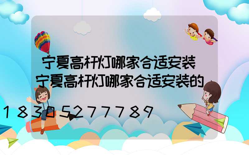 宁夏高杆灯哪家合适安装(宁夏高杆灯哪家合适安装的)