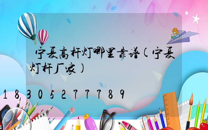 宁夏高杆灯哪里靠谱(宁夏灯杆厂家)