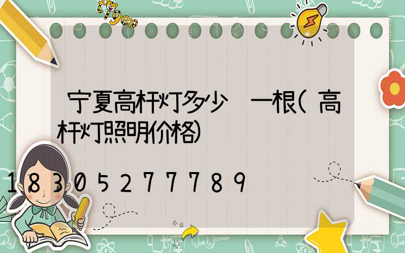 宁夏高杆灯多少钱一根(高杆灯照明价格)