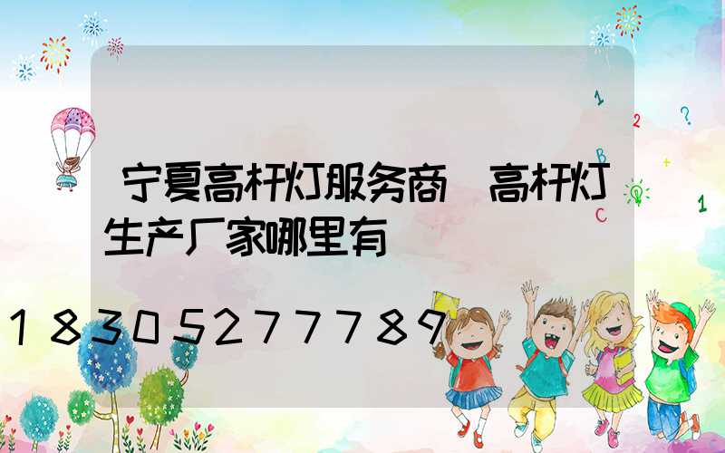 宁夏高杆灯服务商(高杆灯生产厂家哪里有)