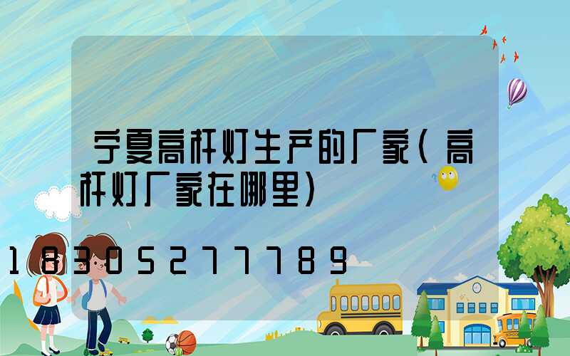 宁夏高杆灯生产的厂家(高杆灯厂家在哪里)