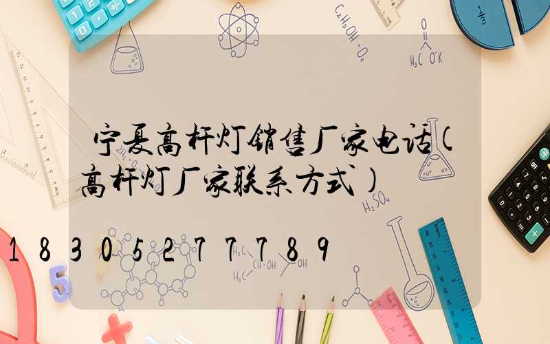 宁夏高杆灯销售厂家电话(高杆灯厂家联系方式)