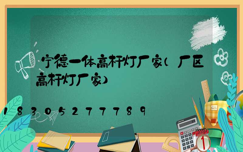 宁德一体高杆灯厂家(厂区高杆灯厂家)