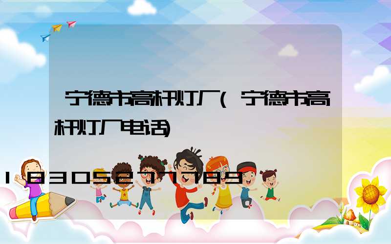 宁德市高杆灯厂(宁德市高杆灯厂电话)
