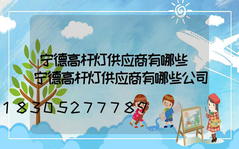 宁德高杆灯供应商有哪些(宁德高杆灯供应商有哪些公司)