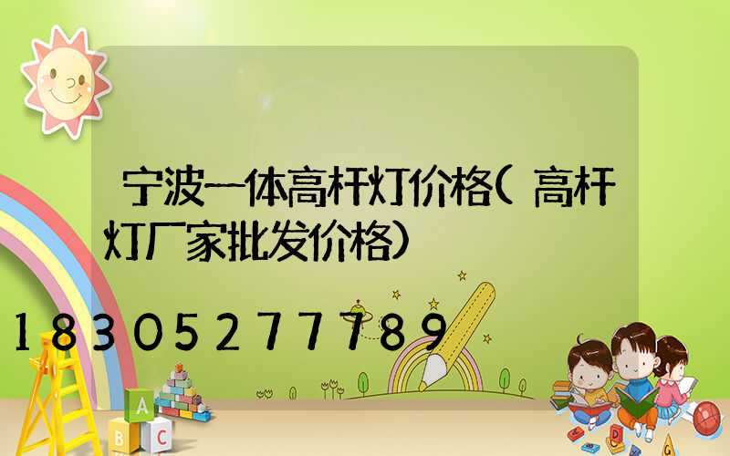 宁波一体高杆灯价格(高杆灯厂家批发价格)