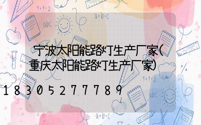 宁波太阳能路灯生产厂家(重庆太阳能路灯生产厂家)