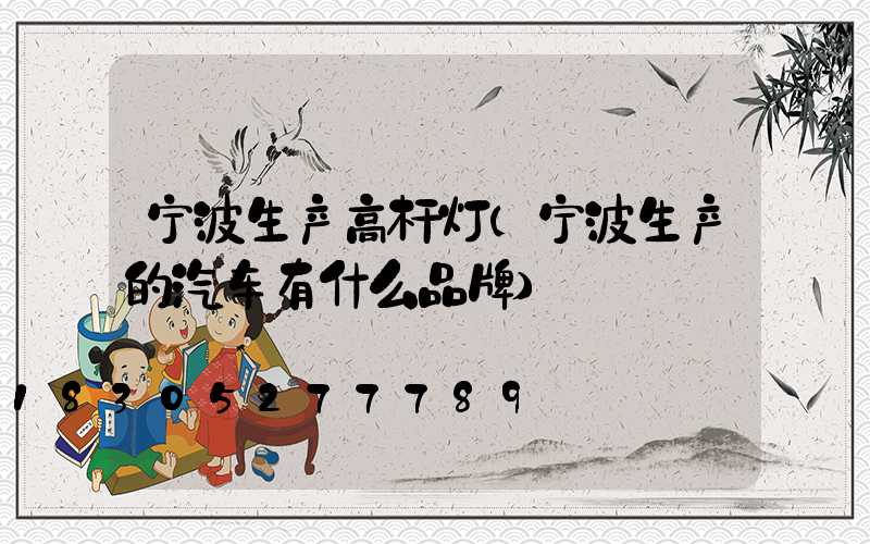 宁波生产高杆灯(宁波生产的汽车有什么品牌)