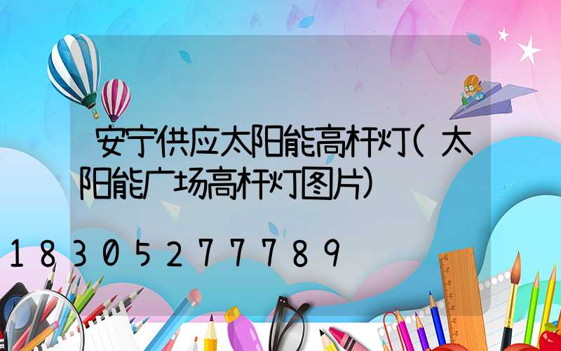 安宁供应太阳能高杆灯(太阳能广场高杆灯图片)