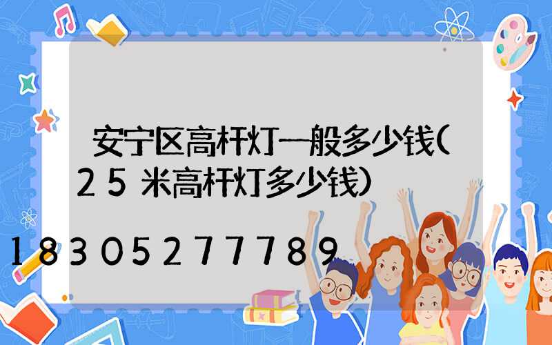 安宁区高杆灯一般多少钱(25米高杆灯多少钱)