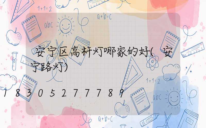 安宁区高杆灯哪家的好(安宁路灯)