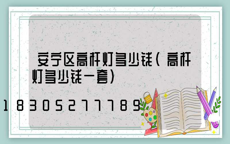 安宁区高杆灯多少钱(高杆灯多少钱一套)