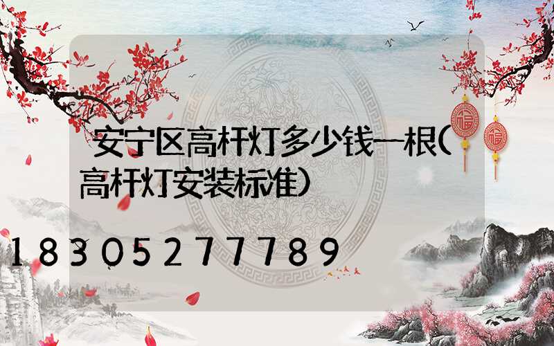 安宁区高杆灯多少钱一根(高杆灯安装标准)