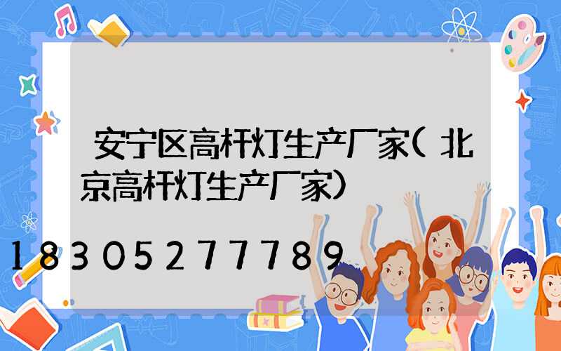 安宁区高杆灯生产厂家(北京高杆灯生产厂家)