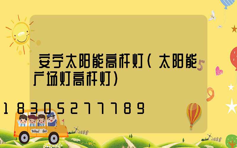 安宁太阳能高杆灯(太阳能广场灯高杆灯)