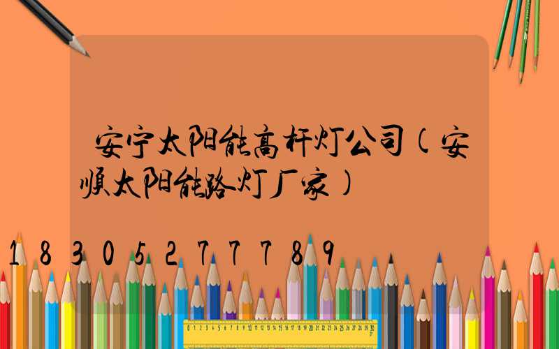 安宁太阳能高杆灯公司(安顺太阳能路灯厂家)