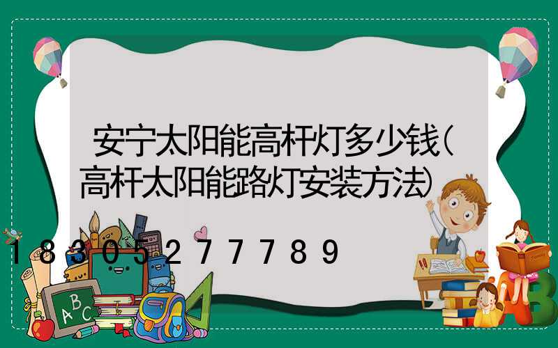 安宁太阳能高杆灯多少钱(高杆太阳能路灯安装方法)