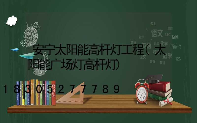 安宁太阳能高杆灯工程(太阳能广场灯高杆灯)