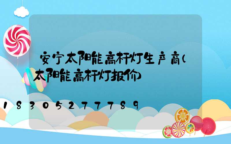 安宁太阳能高杆灯生产商(太阳能高杆灯报价)