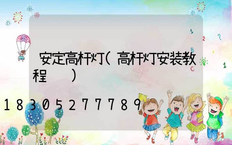 安定高杆灯(高杆灯安装教程视频)