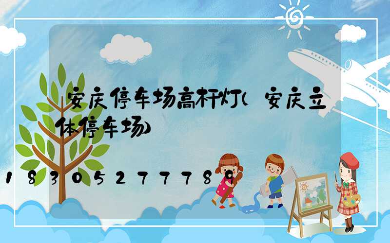 安庆停车场高杆灯(安庆立体停车场)