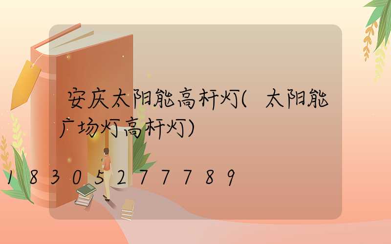 安庆太阳能高杆灯(太阳能广场灯高杆灯)