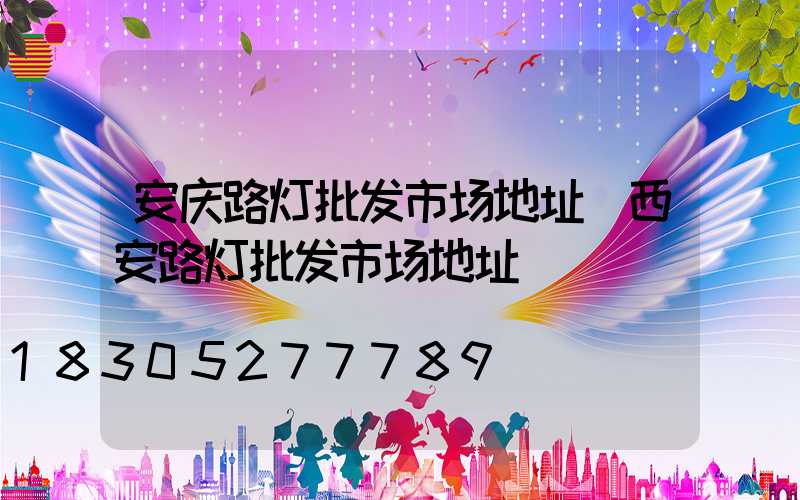 安庆路灯批发市场地址(西安路灯批发市场地址)