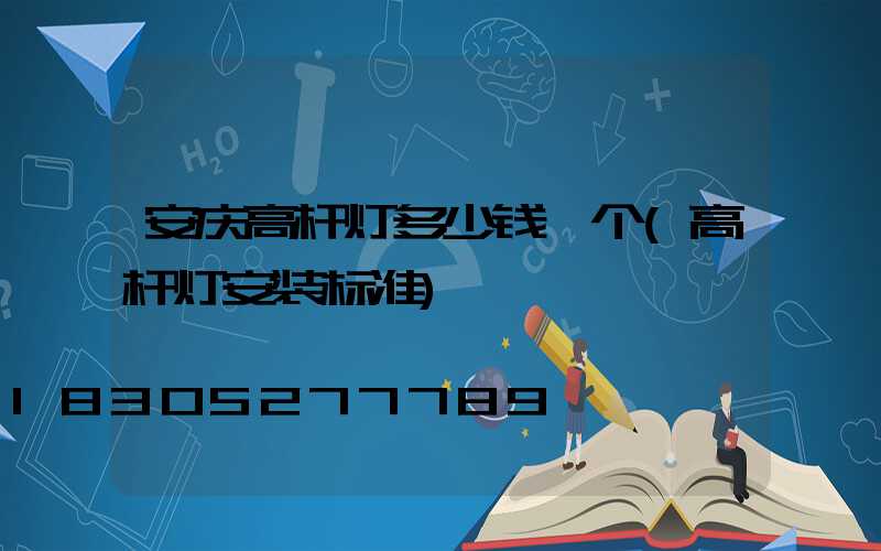 安庆高杆灯多少钱一个(高杆灯安装标准)