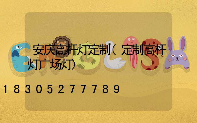安庆高杆灯定制(定制高杆灯广场灯)