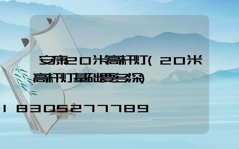 安康20米高杆灯(20米高杆灯基础要多深)