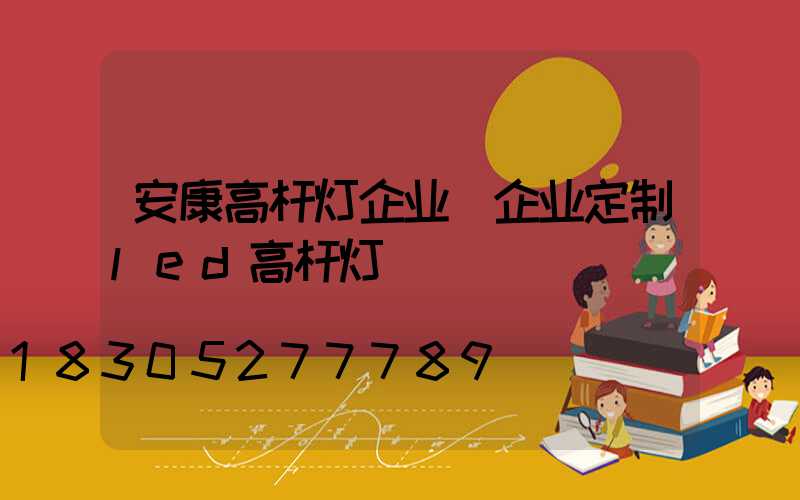 安康高杆灯企业(企业定制led高杆灯)